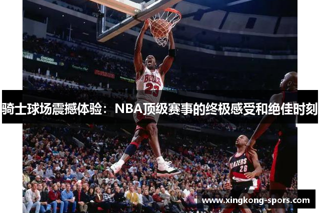 骑士球场震撼体验：NBA顶级赛事的终极感受和绝佳时刻
