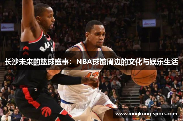长沙未来的篮球盛事：NBA球馆周边的文化与娱乐生活