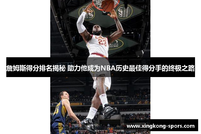 詹姆斯得分排名揭秘 助力他成为NBA历史最佳得分手的终极之路