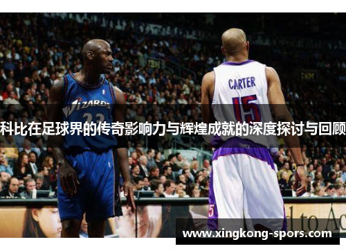 科比在足球界的传奇影响力与辉煌成就的深度探讨与回顾