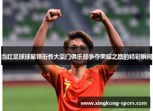 当红足球球星领衔各大豪门俱乐部争夺荣耀之路的精彩瞬间