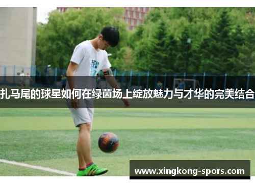 扎马尾的球星如何在绿茵场上绽放魅力与才华的完美结合