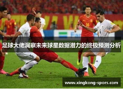 足球大佬洞察未来球星数据潜力的终极预测分析