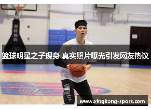 篮球明星之子现身 真实照片曝光引发网友热议