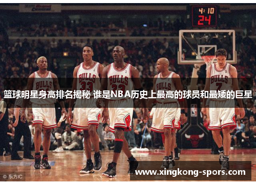篮球明星身高排名揭秘 谁是NBA历史上最高的球员和最矮的巨星