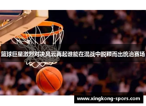 篮球巨星激烈对决风云再起谁能在混战中脱颖而出统治赛场