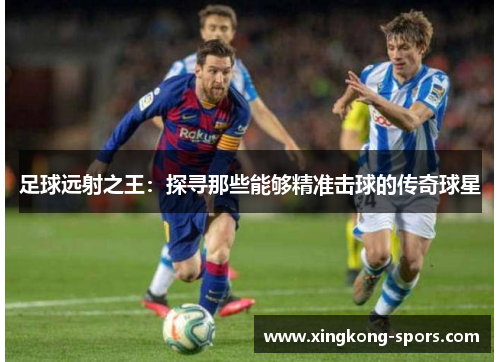 足球远射之王：探寻那些能够精准击球的传奇球星