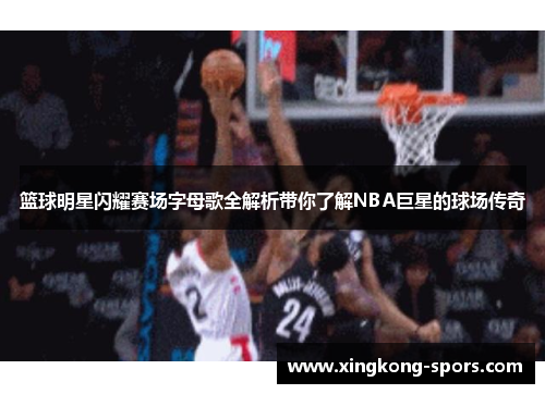 篮球明星闪耀赛场字母歌全解析带你了解NBA巨星的球场传奇