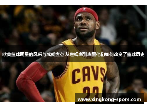欧美篮球明星的风采与成就盘点 从詹姆斯到库里他们如何改变了篮球历史
