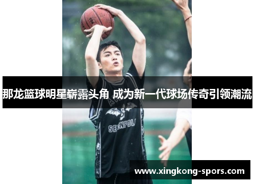 那龙篮球明星崭露头角 成为新一代球场传奇引领潮流